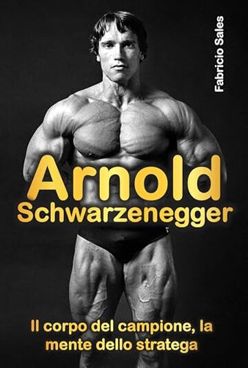 Arnold Schwarzenegger: Il corpo del campione, la mente dello stratega