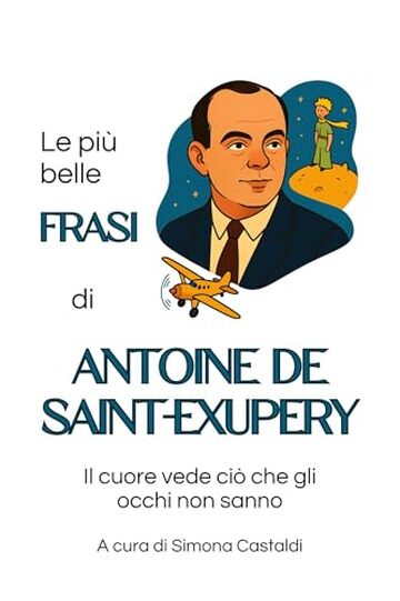 Le pi&ugrave; belle frasi di Antoine de Saint-Exup&eacute;ry: Il cuore vede ci&ograve; che gli occhi non sanno (Aforismi e Frasi Celebri dei Grandi Autori)