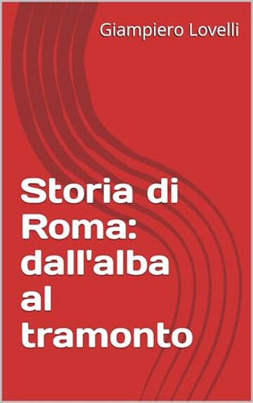 Storia di Roma: dall'alba al tramonto (Storia Antica e biografie di uomini e donne dell'antichit&agrave;)