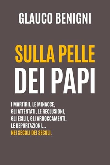 Sulla Pelle dei Papi: I martirii, le minacce, gli attentati, le reclusioni, gli esilii, le deportazioni&hellip; nei secoli dei secoli.