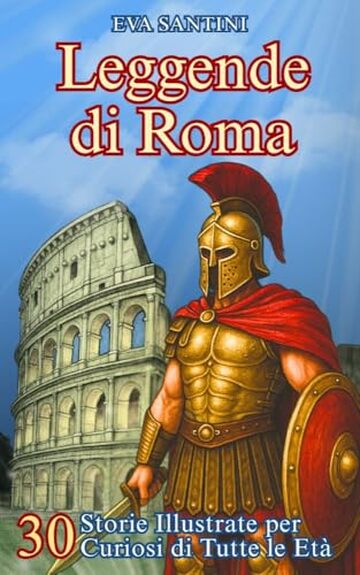 Leggende di Roma: 30 Storie Illustrate per Curiosi di Tutte le Et&agrave;: Leggende, Miti e Avventure nell'Antica Roma - Un Tuffo nel Passato tra Risate e Scoperte!