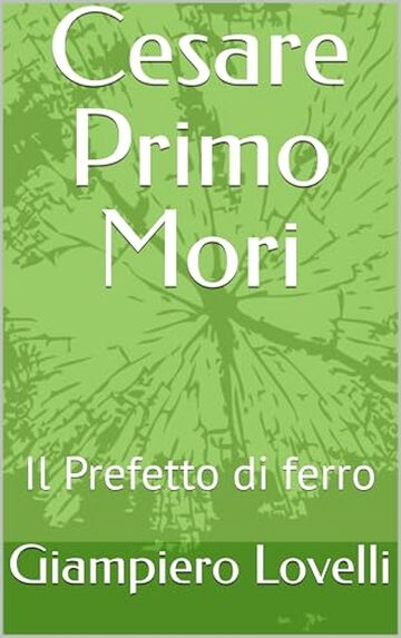Cesare Primo Mori: Il Prefetto di ferro (Storia Contemporanea e Biografie di uomini e donne dell'Ottocento e del Novecento)