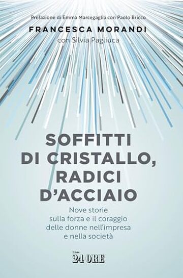 Soffitti di cristallo, radici d'acciaio: Nove storie sulla forza e il coraggio delle donne nell&rsquo;impresa e nella societ&agrave;