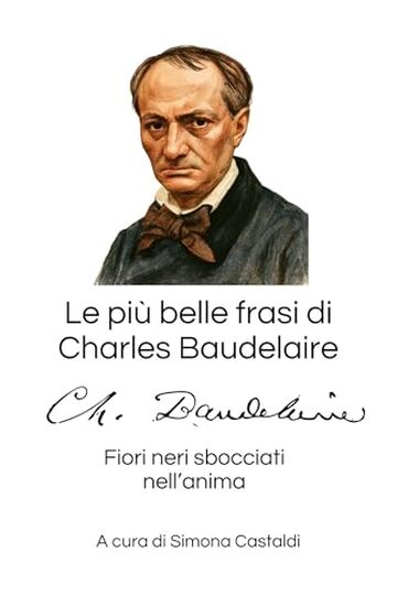 Le pi&ugrave; belle frasi di Charles Baudelaire: Fiori neri sbocciati nell'anima (Aforismi e Frasi Celebri dei Grandi Autori)
