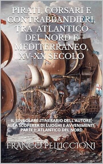 PIRATI, CORSARI E CONTRABBANDIERI, TRA ATLANTICO DEL NORD E MEDITERRANEO, XV-XX SECOLO: IL SINGOLARE ITINERARIO DELL’AUTORE, ALLA SCOPERTA DI LUOGHI E AVVENIMENTI. PARTE I: ATLANTICO DEL NORD