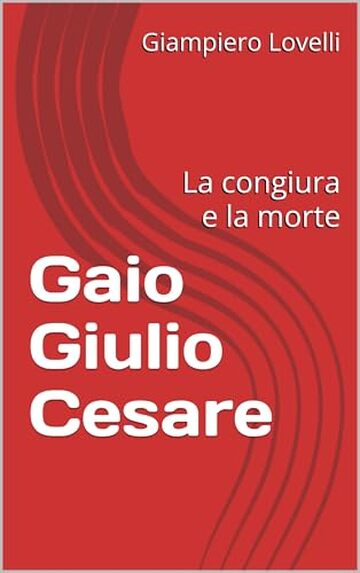 Gaio Giulio Cesare: La congiura e la morte (Storia Antica e biografie di uomini e donne dell'antichit&agrave;)