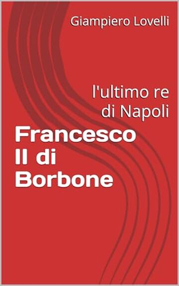 Francesco II di Borbone: l'ultimo re di Napoli (Storia Contemporanea e Biografie di uomini e donne dell'Ottocento e del Novecento)