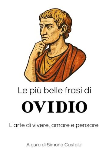 Le pi&ugrave; belle frasi di Ovidio: L'arte di vivere, amare e pensare (Aforismi e Frasi Celebri dei Grandi Autori)