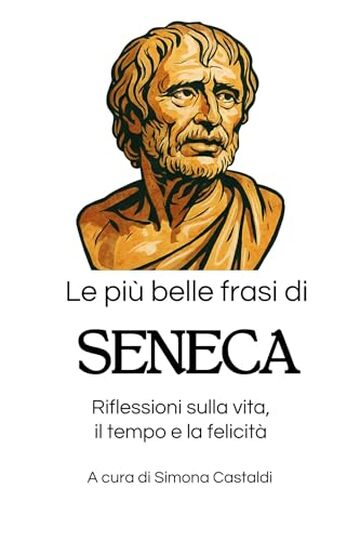 Le pi&ugrave; belle frasi di Seneca: Riflessioni sulla vita, il tempo e la felicit&agrave; (Aforismi e Frasi Celebri dei Grandi Autori)