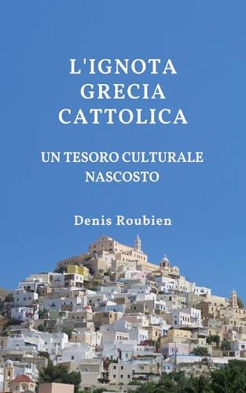 L'ignota Grecia cattolica. Un tesoro culturale nascosto (Naxos, Tinos, Syros, Santorini) (Viaggio nella cultura e nel paesaggio Vol. 35)