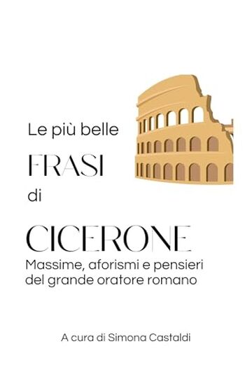 Le pi&ugrave; belle frasi di Cicerone: Massime, aforismi e pensieri del grande oratore romano (Frasi celebri di latini illustri)