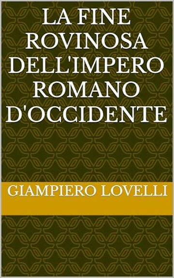La fine rovinosa dell'Impero romano d'Occidente (Storia Antica e biografie di uomini e donne dell'antichit&agrave;)