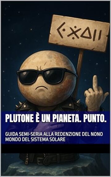 PLUTONE &Egrave; UN PIANETA. PUNTO.: GUIDA SEMI-SERIA ALLA REDENZIONE DEL NONO MONDO DEL SISTEMA SOLARE