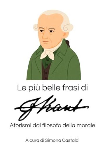 Le pi&ugrave; belle frasi di Immanuel Kant: Aforismi dal filosofo della morale (Frasi celebri di grandi menti)