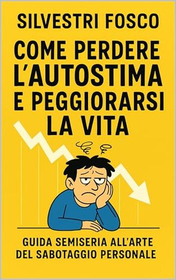 Come Perdere l&rsquo;Autostima e Peggiorarsi la Vita: Guida semiseria all&rsquo;arte del sabotaggio personale