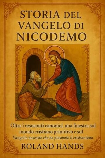 STORIA DEL VANGELO DI NICODEMO:: Oltre i resoconti canonici, una finestra sul mondo cristiano primitivo e sul Vangelo nascosto che ha plasmato il cristianesimo