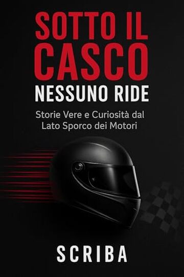 SOTTO IL CASCO NESSUNO RIDE: Storie Vere e Curiosit&agrave; dal Lato Sporco dei Motori