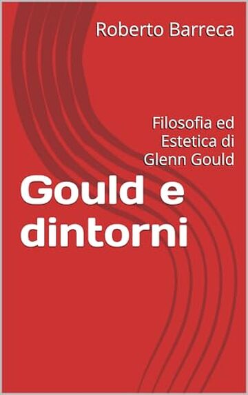 Gould e dintorni: Filosofia ed Estetica di Glenn Gould (Roberto Barreca)