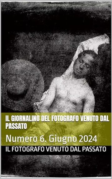 Il Giornalino del Fotografo Venuto dal Passato : Numero 6. Giugno 2024