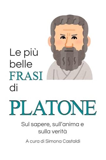 Le pi&ugrave; belle frasi di Platone: Sul sapere, sull'anima e sulla verit&agrave; (Frasi celebri di grandi menti)