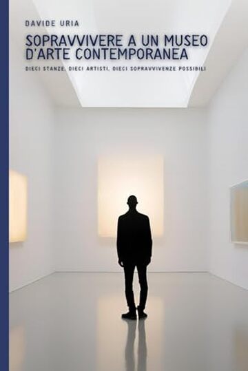 Sopravvivere a un museo d&rsquo;arte contemporanea: Dieci stanze, dieci artisti, dieci sopravvivenze possibili (PAROLE D'ARTE Vol. 2)