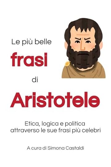Le pi&ugrave; belle frasi di Aristotele: Etica, logica e politica attraverso le sue frasi pi&ugrave; celebri (Frasi celebri di grandi menti)