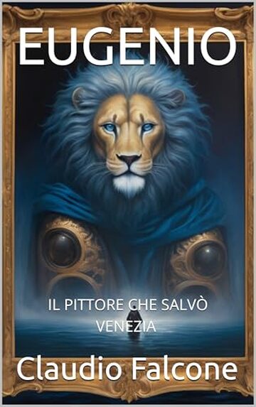 EUGENIO : IL PITTORE CHE SALV&Ograve; VENEZIA , Un Romanzo di Mistero, Arte e Passione
