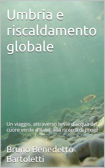 Umbria e riscaldamento globale: Un viaggio, attraverso le vie d’acqua del cuore verde d’Italia, alla ricerca di prove (saggi Vol. 3)