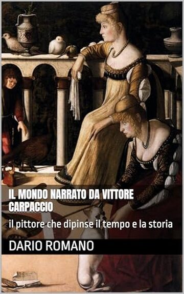 Il mondo narrato da Vittore Carpaccio: il pittore che dipinse il tempo e la storia (L'arte del Rinascimento)