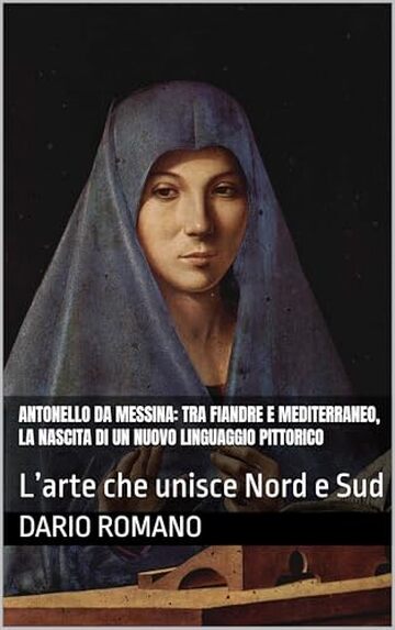 Antonello da Messina: tra Fiandre e Mediterraneo, la nascita di un nuovo linguaggio pittorico: L&rsquo;arte che unisce Nord e Sud (L'arte del Rinascimento)