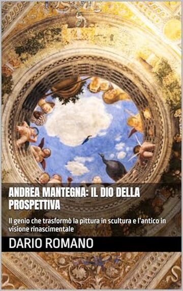 Andrea Mantegna: Il dio della prospettiva: Il genio che trasform&ograve; la pittura in scultura e l&rsquo;antico in visione rinascimentale (L'arte del Rinascimento)