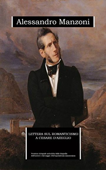 Lettera sul romanticismo a Cesare d'Azeglio (annotato): edizione integrale arricchita da una biografia dettagliata e dal saggio "Dell'equivalenza manzoniana"