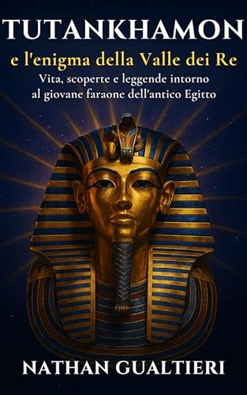 Tutankhamon e l&rsquo;enigma della Valle dei Re: Vita, scoperte e leggende intorno al giovane faraone dell&rsquo;antico Egitto