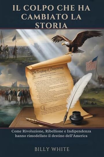 IL COLPO CHE HA CAMBIATO LA STORIA: Come Rivoluzione, Ribellione e Indipendenza hanno rimodellato il destino dell&rsquo;America