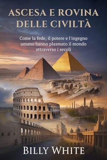 ASCESA E ROVINA DELLE CIVILT&Agrave;: Come la fede, il potere e l'ingegno umano hanno plasmato il mondo attraverso i secoli