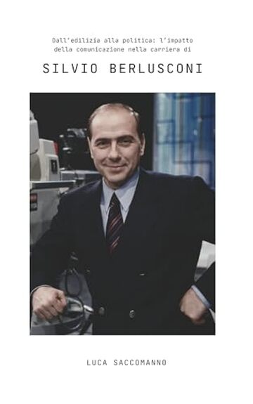 Dall'edilizia alla politica: l'influenza della comunicazione nella carriera di Silvio Berlusconi: Come Silvio Berlusconi ha trasformato televisione, calcio, edilizia e politica in italia e nel mondo