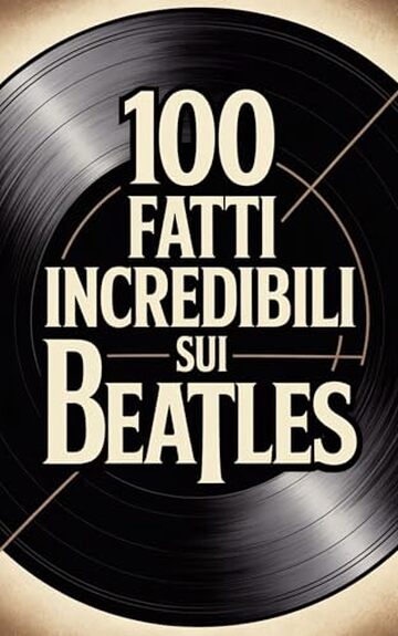 100 Fatti Incredibili sui Beatles: Storia, Musica e Segreti della Band pi&ugrave; Famosa