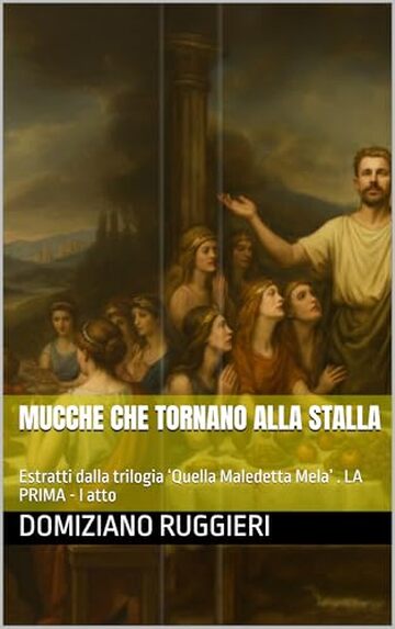 MUCCHE CHE TORNANO ALLA STALLA : Estratti dalla trilogia &lsquo;Quella Maledetta Mela&rsquo; . LA PRIMA - I atto (QUELLA MALEDETTA MELA in 3 Atti. La Prima, La Mela, Il Serpente.)