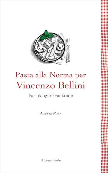 Pasta alla Norma per Vincenzo Bellini: Far pianger cantando (Leggere &egrave; un gusto Vol. 39)