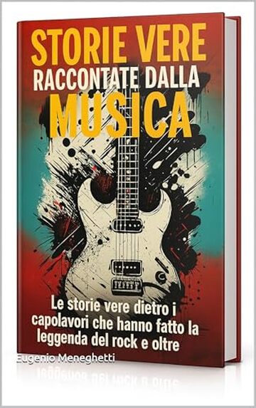 Storie vere raccontate dalla musica: Le storie vere dietro i capolavori che hanno fatto la leggenda del rock e oltre