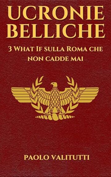 Ucronie Belliche : 3 What If sulla Roma che non cadde mai (UCRONIE - STORIE CHE NON SONO MAI ACCADUTE Vol. 1)