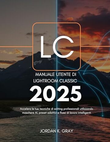 Manuale utente di Lightroom Classic 2025: Accelera le tue tecniche di editing professionali utilizzando maschere AI, preset adattivi e flussi di lavoro intelligenti