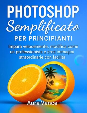 Photoshop semplificato per principianti: Impara velocemente, modifica come un professionista e crea immagini straordinarie con facilit&agrave;
