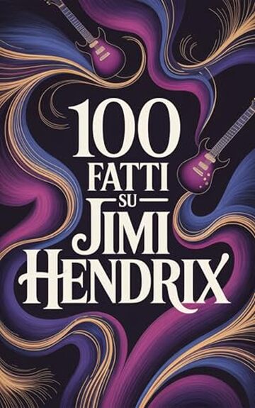 100 Fatti su Jimi Hendrix: Tutto ci&ograve; che non sapevi sull&rsquo;uomo che ha riscritto la musica (100 Fatti Incredibili &ndash; Le Leggende del Rock)