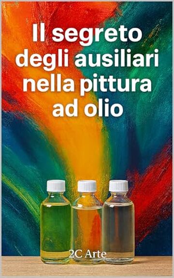 Il segreto degli ausiliari nella pittura ad olio: La guida pratica per usare olii, medium, solventi e vernici con sicurezza e creativit&agrave;
