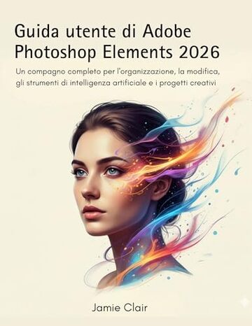 Guida utente di Adobe Photoshop Elements 2026: Un compagno completo per l'organizzazione, la modifica, gli strumenti di intelligenza artificiale e i progetti creativi