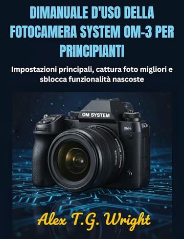 DIMANUALE D'USO DELLA FOTOCAMERA SYSTEM OM-3 PER PRINCIPIANTI: Impostazioni principali, cattura foto migliori e sblocca funzionalit&agrave; nascoste
