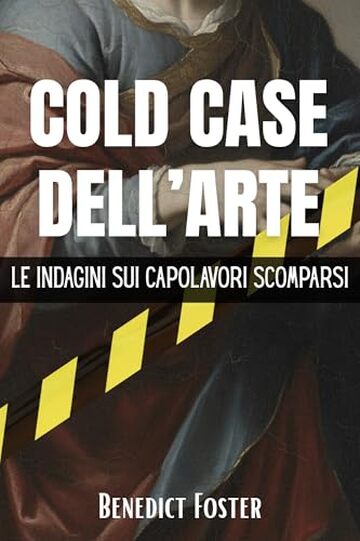 Cold Case dell'Arte: Le Indagini sui Capolavori Scomparsi: Un viaggio documentato tra i misteri irrisolti e le pi&ugrave; grandi rapine della storia mondiale