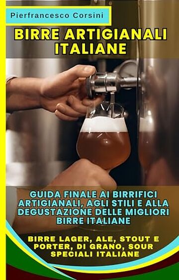 Birre Artigianali Italiane: La Guida Finale ai Birrifici Artigianali, agli Stili e alla Degustazione delle Migliori Birre Italiane: Birre Lager, Ale, Stout e Porter, di Grano, Sour, Speciali Italiane