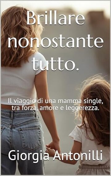 Brillare nonostante tutto.: Il viaggio di una mamma single, tra forza, amore e leggerezza.